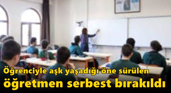 Öğrenciyle aşk yaşadığı öne sürülen öğretmen serbest bırakıldı