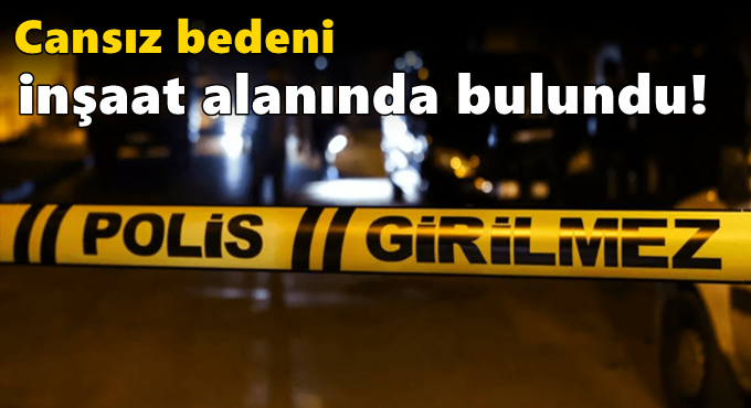 Cansız bedeni inşaat alanında bulundu!