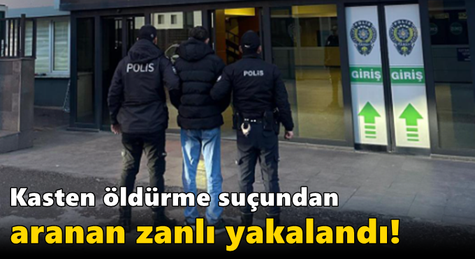 Kasten Öldürme suçundan aranan zanlı yakalandı!