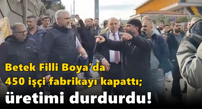 Betek Filli Boya’da 450 işçi fabrikayı kapattı; üretimi durdurdu!