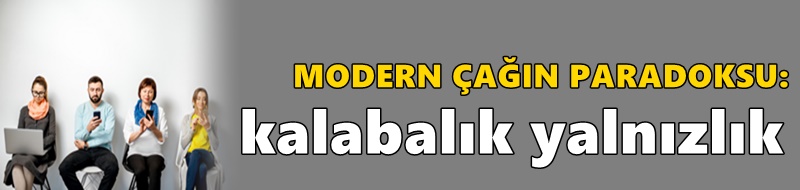 MODERN ÇAĞIN PARADOKSU: Kalabalık Yalnızlık