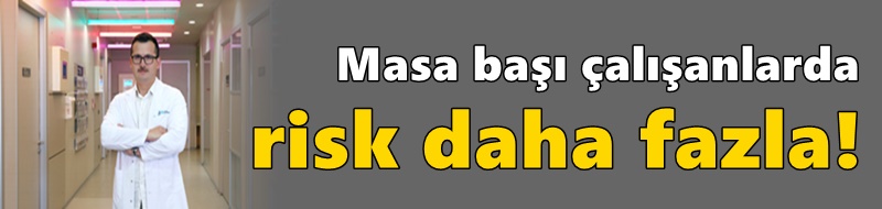 Masa başı çalışanlarda risk daha fazla!