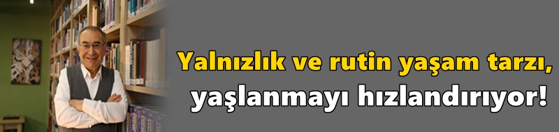 Yalnızlık ve rutin yaşam tarzı, yaşlanmayı hızlandırıyor!