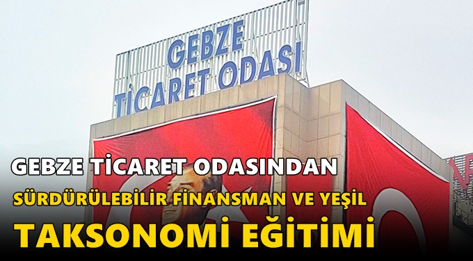 GEBZE TİCARET ODASINDAN SÜRDÜRÜLEBİLİR FİNANSMA TAKSONOMİ EĞİTİMİ VE YEŞİLİMİ