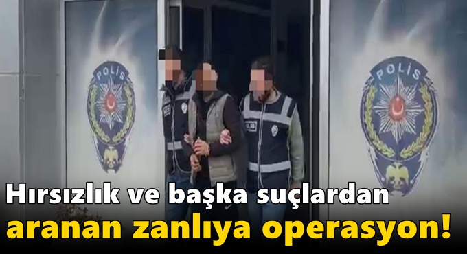 Hırsızlık ve başka suçlardan aranan zanlıya operasyon!