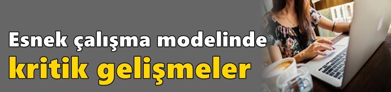 Esnek çalışma modelinde kritik gelişmeler