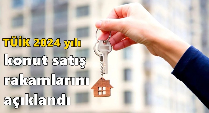 TÜİK 2024 yılı konut satış rakamlarını açıklandı