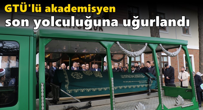 GTÜ'lü akademisyen son yolculuğuna uğurlandı