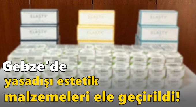 Gebze'de yasadışı estetik malzemeleri ele geçirildi!