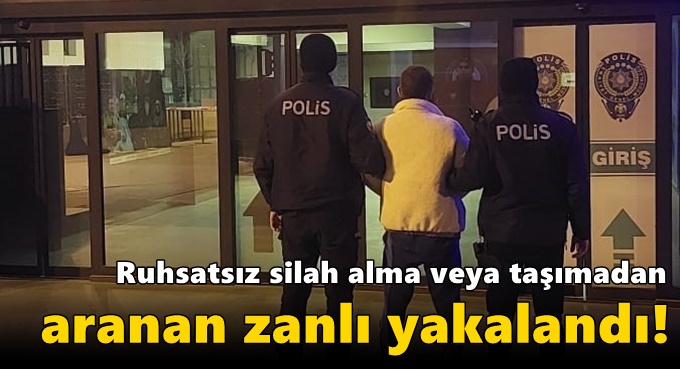 Ruhsatsız silah alma veya taşımadan aranan zanlı yakalandı!