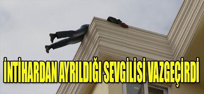 İNTİHARDAN AYRILDIĞI SEVGİLİSİ VAZGEÇİRDİ