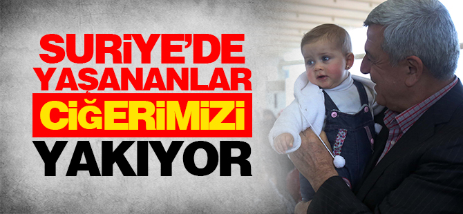 ‘’Suriye’de yaşananlar ciğerimizi yakıyor’’