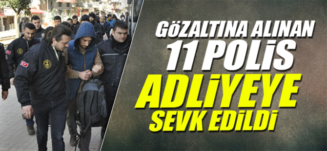 Gözaltına alınan 11 polis adliyeye sevk edildi