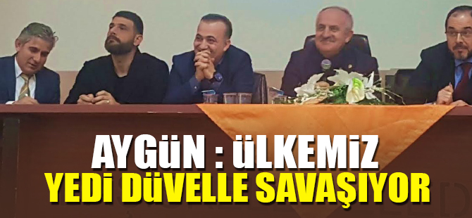 Aygün : Ülkemiz Yedi Düvelle Savaşıyor