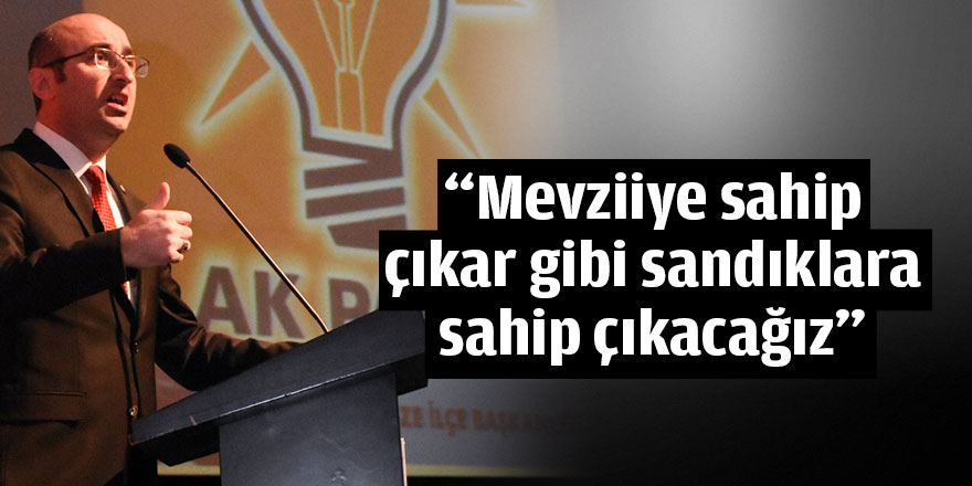 “Mevziiye sahip çıkar gibi sandıklara sahip çıkacağız”