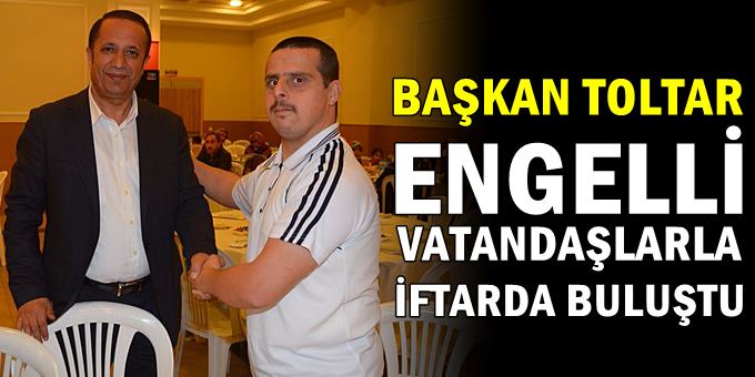 Başkan Toltar' iftarda engelli vatandaşlarla iftar yaptı