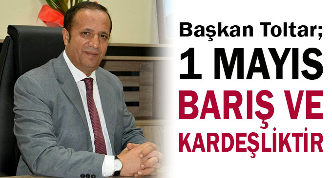 Başkan Toltar’dan 1 Mayıs İşçi Bayramı mesajı