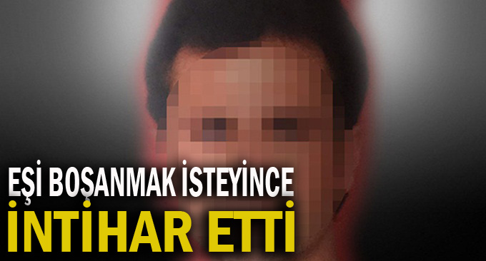 Eşi boşanmak isteyince intihar etti