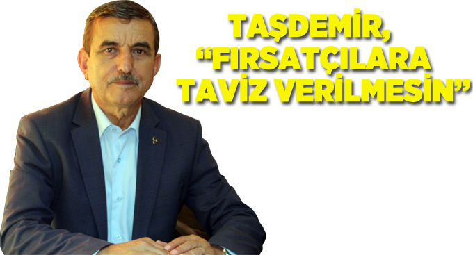 Taşdemir, “Fırsatçılara taviz verilmesin”