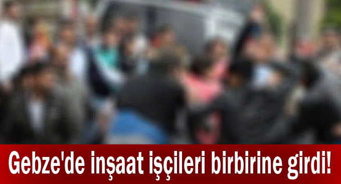 Gebze'de inşaat işçileri birbirine girdi!