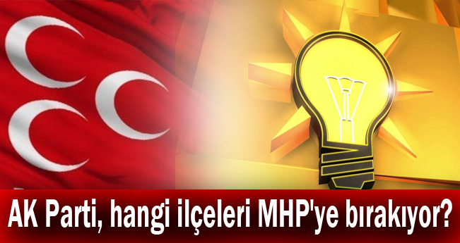 AK Parti, hangi ilçeleri MHP'ye bırakıyor?