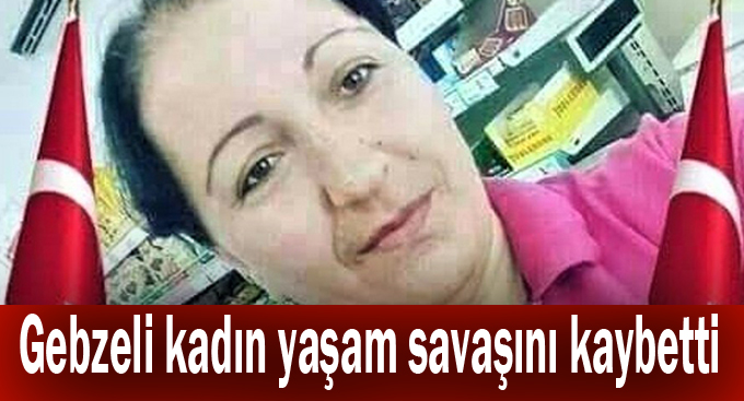 Gebzeli kadın yaşam savaşını kaybetti