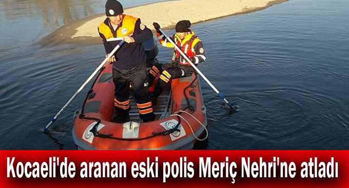 Kocaeli'de aranan eski polis Meriç Nehri'ne atladı