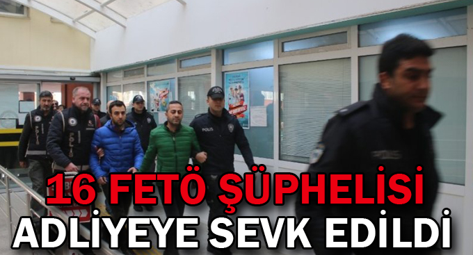 16 FETÖ şüphelisi adliyeye sevk edildi