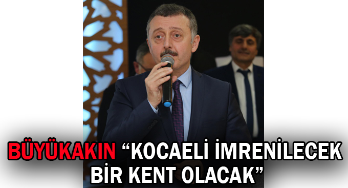 Büyükakın “Kocaeli imrenilecek bir kent olacak”