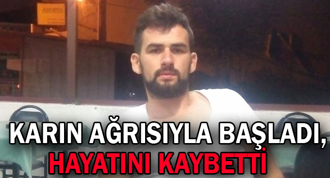 Karın ağrısıyla başladı, hayatını kaybetti