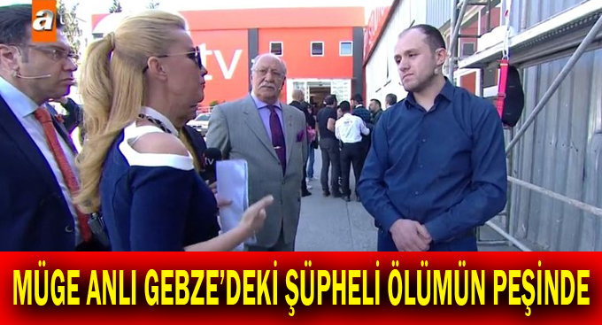 Müge anlı Gebze’deki şüpheli ölümün peşinde