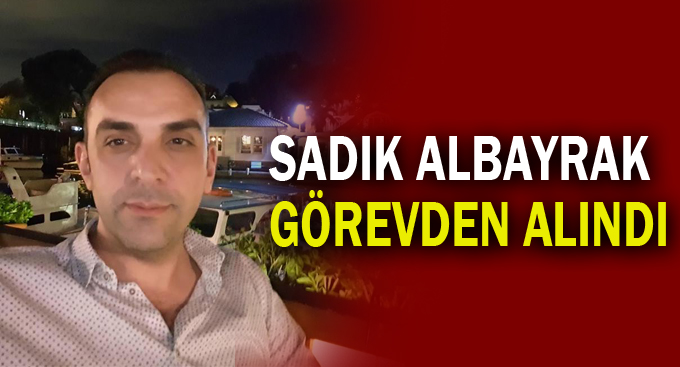 Sadık Albayrak görevden alındı