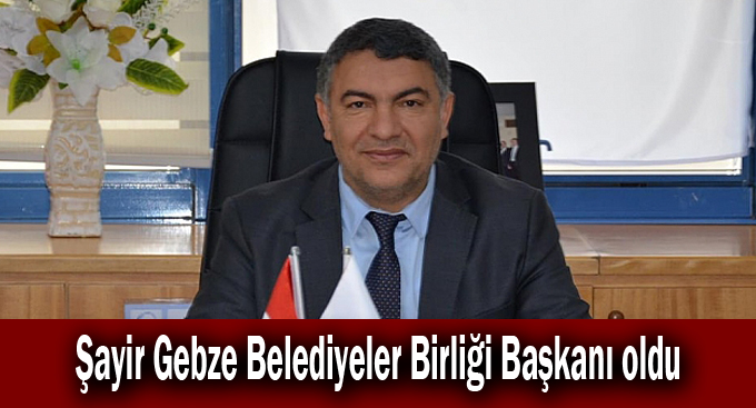 Şayir Gebze Belediyeler Birliği Başkanı oldu