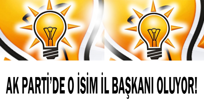 AK Parti'de O isim il başkanı oluyor!