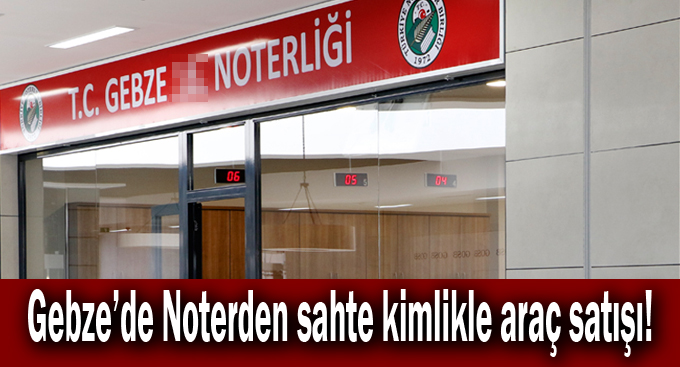 Gebze Noterden sahte kimlikle araç satışı!