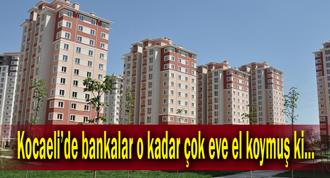 Kocaeli’de bankalar o kadar çok eve el koymuş ki…