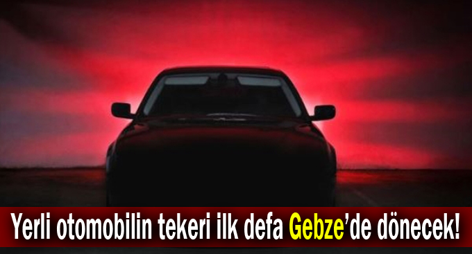 Yerli otomobilin tekeri ilk defa Gebze’de dönecek!