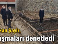 Başkan Şayir, çalışmaları denetledi