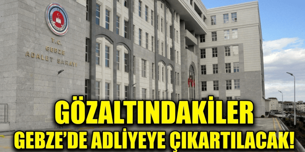 GÖZALTINDAKİLER GEBZE ADLİYESİ’NE SEVK EDİLDİ!