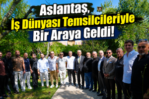 Aslantaş, İş Dünyası Temsilcileriyle Bir Araya Geldi